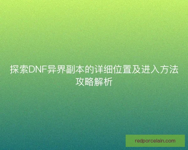 探索DNF异界副本的详细位置及进入方法攻略解析