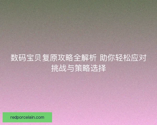 数码宝贝复原攻略全解析 助你轻松应对挑战与策略选择