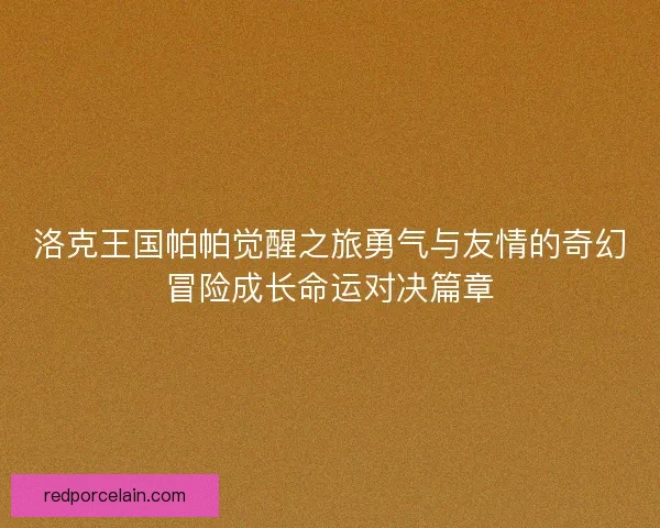 洛克王国帕帕觉醒之旅勇气与友情的奇幻冒险成长命运对决篇章