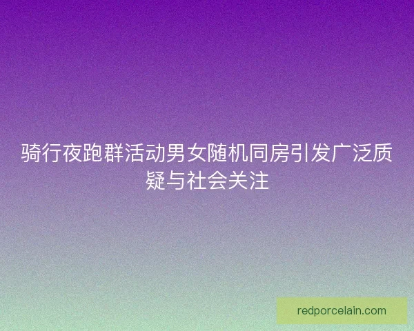 骑行夜跑群活动男女随机同房引发广泛质疑与社会关注