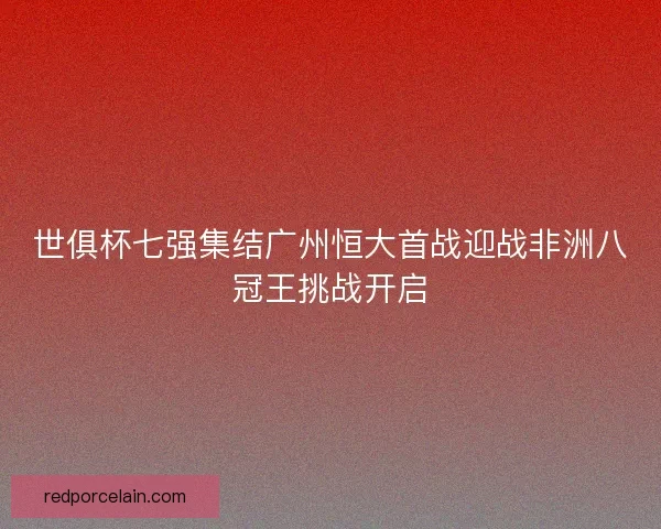 世俱杯七强集结广州恒大首战迎战非洲八冠王挑战开启