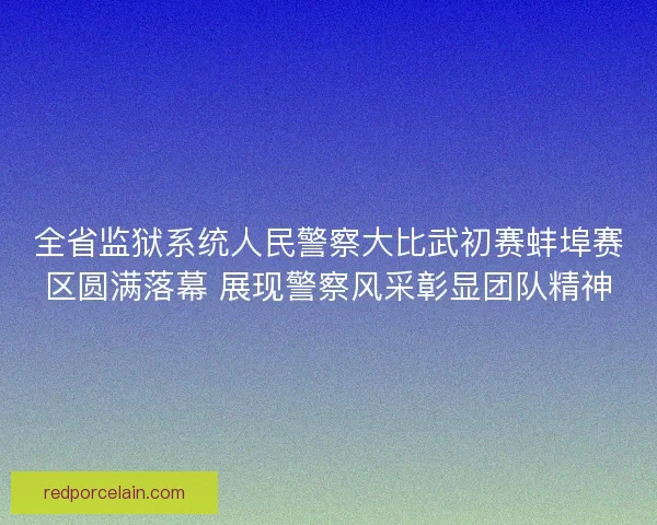 全省监狱系统人民警察大比武初赛蚌埠赛区圆满落幕 展现警察风采彰显团队精神