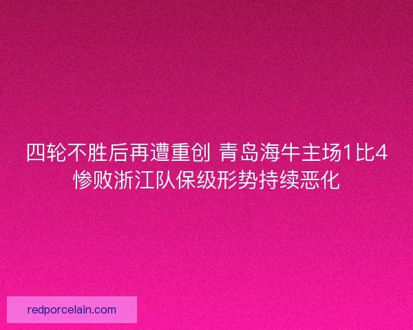 四轮不胜后再遭重创 青岛海牛主场1比4惨败浙江队保级形势持续恶化