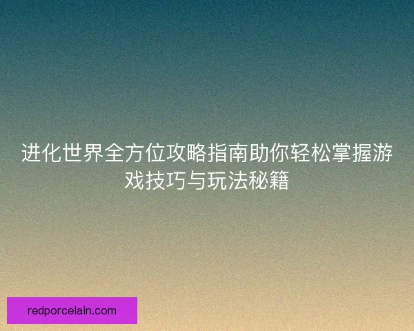 进化世界全方位攻略指南助你轻松掌握游戏技巧与玩法秘籍