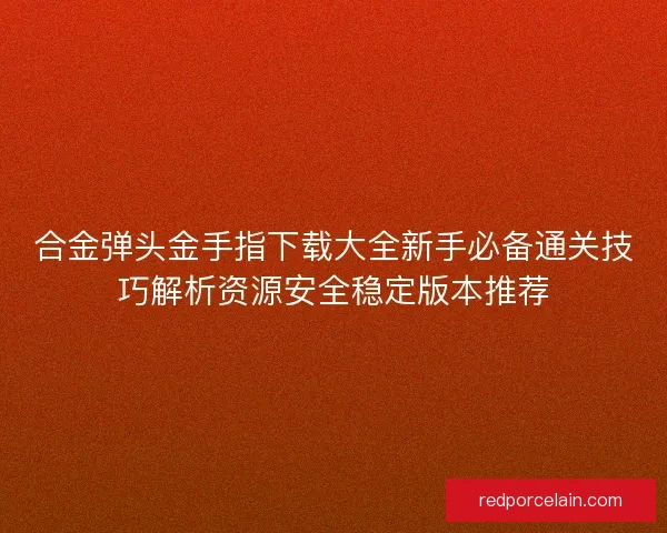 合金弹头金手指下载大全新手必备通关技巧解析资源安全稳定版本推荐