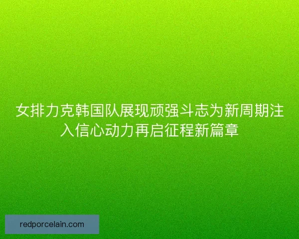 女排力克韩国队展现顽强斗志为新周期注入信心动力再启征程新篇章