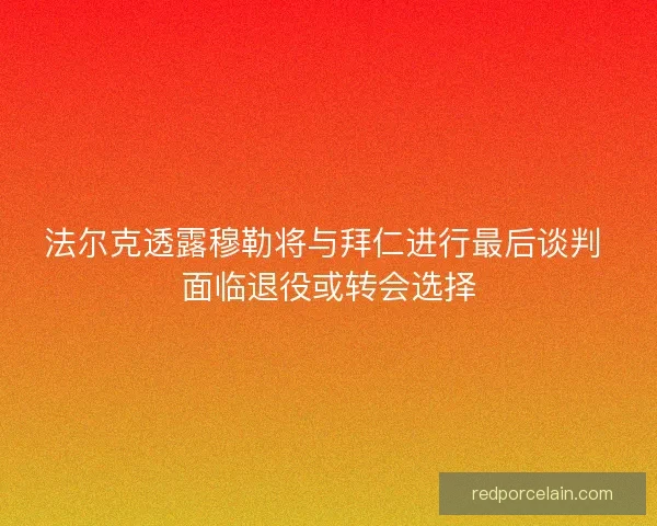 法尔克透露穆勒将与拜仁进行最后谈判 面临退役或转会选择
