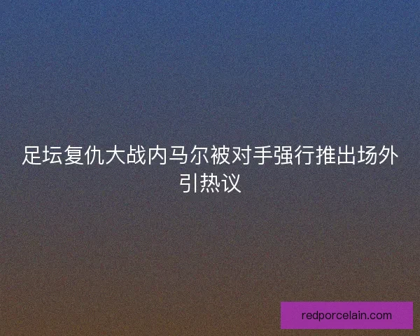 足坛复仇大战内马尔被对手强行推出场外引热议