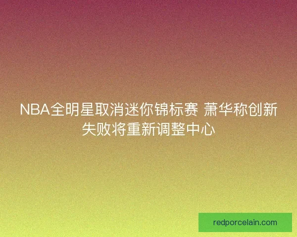 NBA全明星取消迷你锦标赛 萧华称创新失败将重新调整中心