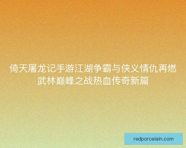倚天屠龙记手游江湖争霸与侠义情仇再燃武林巅峰之战热血传奇新篇