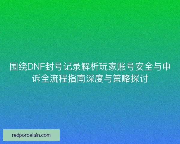 围绕DNF封号记录解析玩家账号安全与申诉全流程指南深度与策略探讨