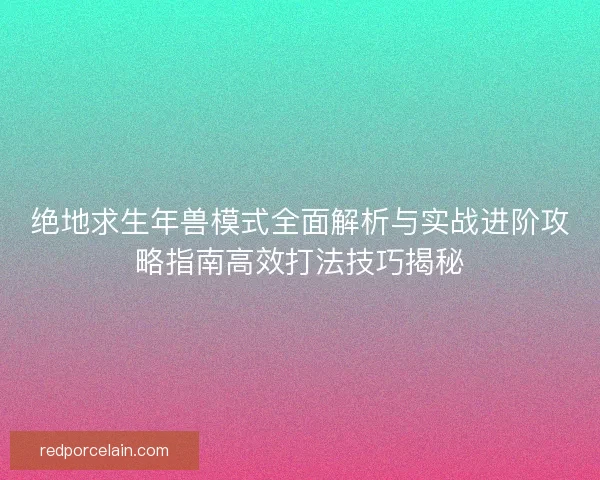 绝地求生年兽模式全面解析与实战进阶攻略指南高效打法技巧揭秘
