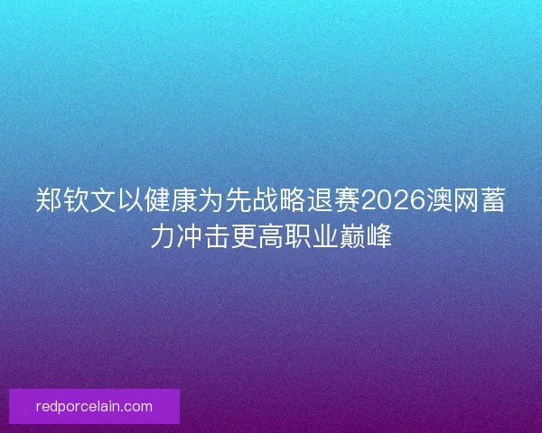 郑钦文以健康为先战略退赛2026澳网蓄力冲击更高职业巅峰