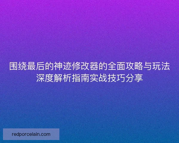 围绕最后的神迹修改器的全面攻略与玩法深度解析指南实战技巧分享