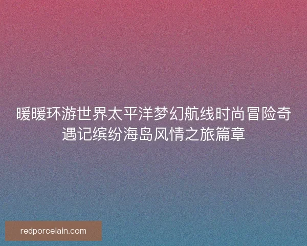 暖暖环游世界太平洋梦幻航线时尚冒险奇遇记缤纷海岛风情之旅篇章