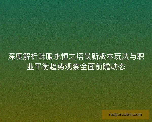 深度解析韩服永恒之塔最新版本玩法与职业平衡趋势观察全面前瞻动态