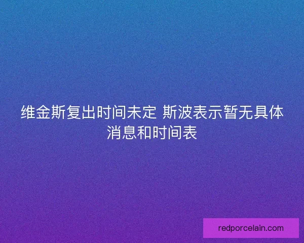 维金斯复出时间未定 斯波表示暂无具体消息和时间表